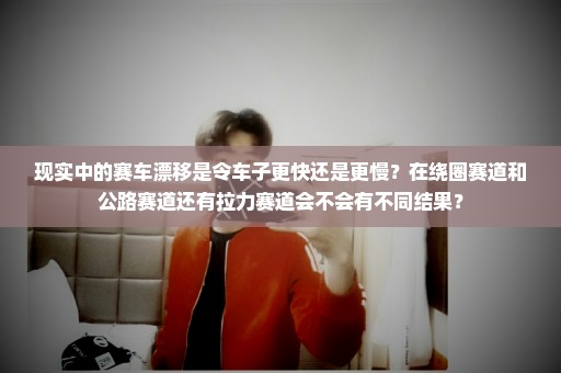 现实中的赛车漂移是令车子更快还是更慢？在绕圈赛道和公路赛道还有拉力赛道会不会有不同结果？