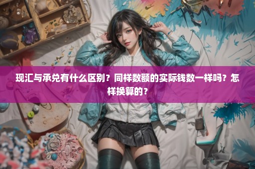 现汇与承兑有什么区别？同样数额的实际钱数一样吗？怎样换算的？