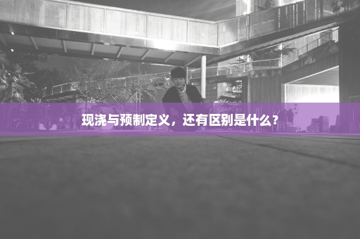 现浇与预制定义，还有区别是什么？