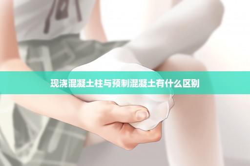 现浇混凝土柱与预制混凝土有什么区别