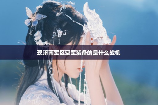现济南军区空军装备的是什么战机