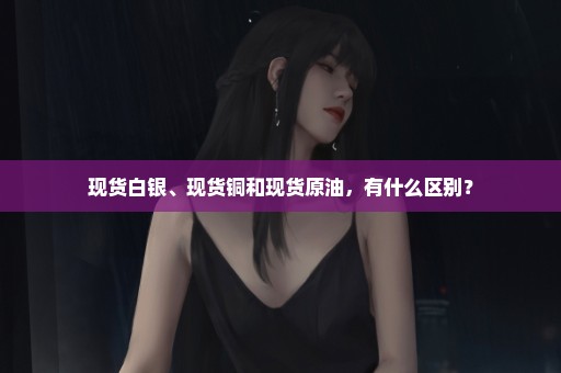 现货白银、现货铜和现货原油，有什么区别？