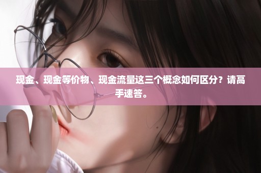 现金、现金等价物、现金流量这三个概念如何区分？请高手速答。