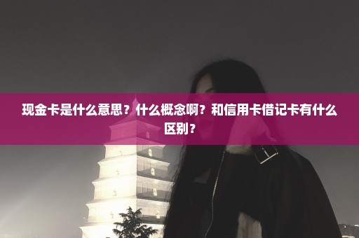 现金卡是什么意思？什么概念啊？和信用卡借记卡有什么区别？