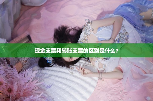 现金支票和转账支票的区别是什么？