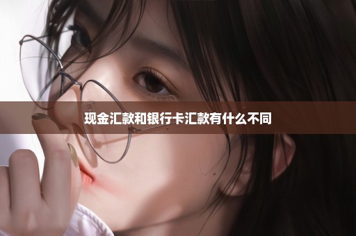 现金汇款和银行卡汇款有什么不同