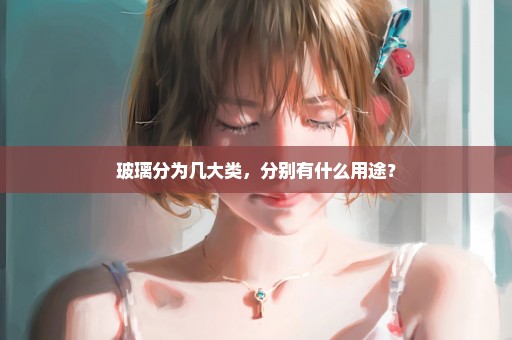 玻璃分为几大类，分别有什么用途？