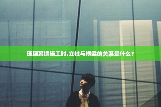 玻璃幕墙施工时,立柱与横梁的关系是什么？