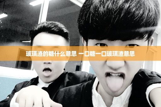玻璃渣的糖什么意思 一口糖一口玻璃渣意思