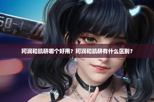 珂润和肌研哪个好用？珂润和肌研有什么区别？