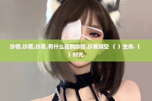 珍惜,珍藏,珍爱,有什么区别珍惜,珍爱填空 （ ）生命.（ ）时光.