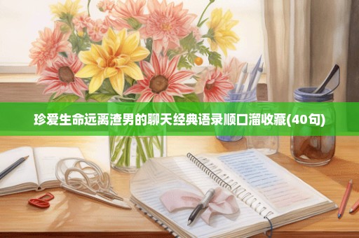 珍爱生命远离渣男的聊天经典语录顺口溜收藏(40句)