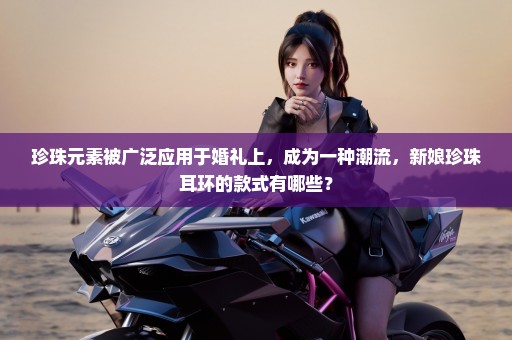 珍珠元素被广泛应用于婚礼上，成为一种潮流，新娘珍珠耳环的款式有哪些？
