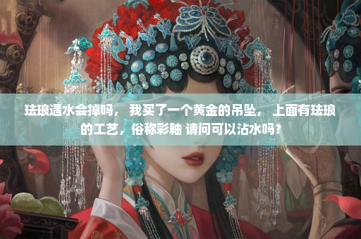 珐琅遇水会掉吗， 我买了一个黄金的吊坠， 上面有珐琅的工艺，俗称彩釉 请问可以沾水吗？
