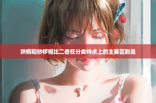 珙桐和桫椤相比二者在分类特点上的主要区别是