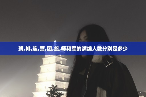 班,排,连,营,团,旅,师和军的满编人数分别是多少