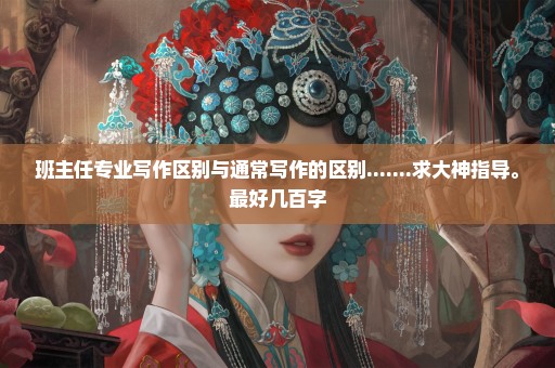 班主任专业写作区别与通常写作的区别.......求大神指导。最好几百字