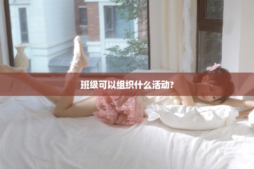 班级可以组织什么活动?