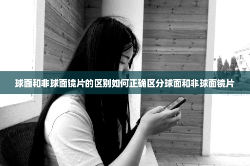 球面和非球面镜片的区别如何正确区分球面和非球面镜片