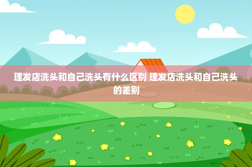 理发店洗头和自己洗头有什么区别 理发店洗头和自己洗头的差别