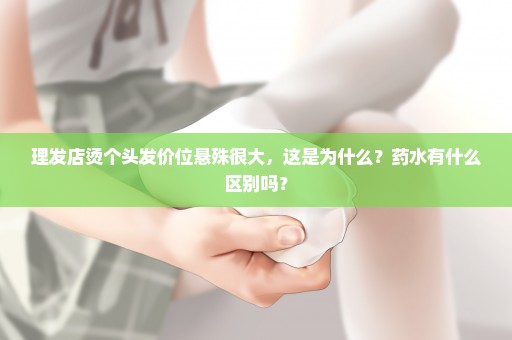 理发店烫个头发价位悬殊很大，这是为什么？药水有什么区别吗？