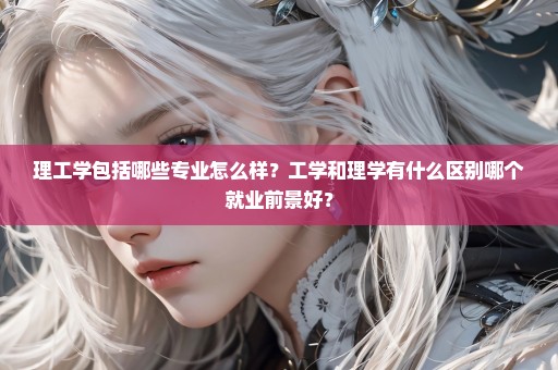 理工学包括哪些专业怎么样？工学和理学有什么区别哪个就业前景好？