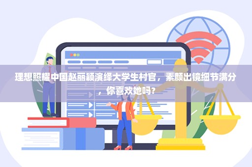理想照耀中国赵丽颖演绎大学生村官，素颜出镜细节满分，你喜欢她吗？