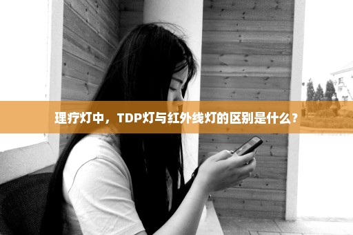 理疗灯中，TDP灯与红外线灯的区别是什么？