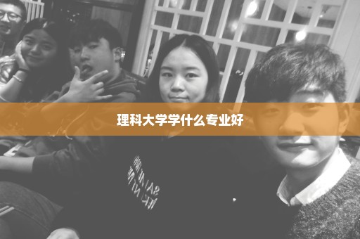理科大学学什么专业好