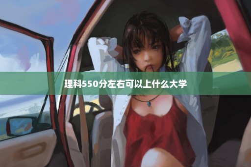 理科550分左右可以上什么大学