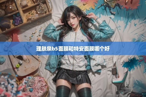 理肤泉b5面膜和特安面膜哪个好