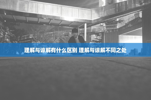 理解与谅解有什么区别 理解与谅解不同之处