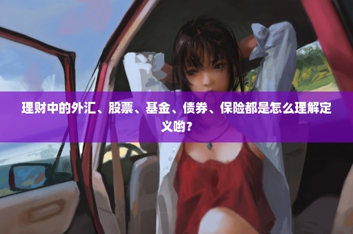 理财中的外汇、股票、基金、债券、保险都是怎么理解定义哟？