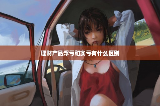 理财产品浮亏和实亏有什么区别