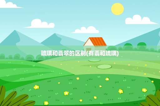 琉璃和翡翠的区别(有翡和琉璃)