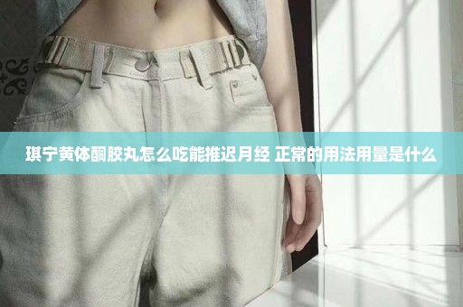 琪宁黄体酮胶丸怎么吃能推迟月经 正常的用法用量是什么