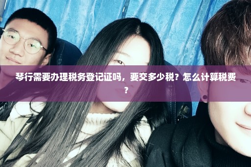 琴行需要办理税务登记证吗，要交多少税？怎么计算税费？