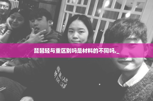琵琶轻与重区别吗是材料的不同吗,_