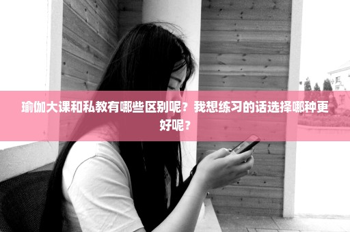 瑜伽大课和私教有哪些区别呢？我想练习的话选择哪种更好呢？