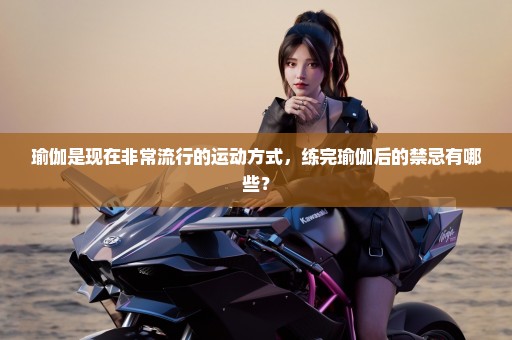 瑜伽是现在非常流行的运动方式，练完瑜伽后的禁忌有哪些？