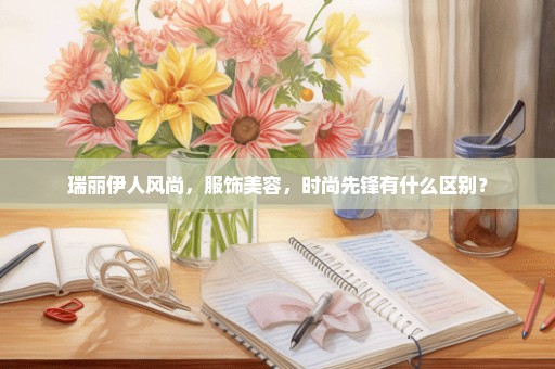 瑞丽伊人风尚，服饰美容，时尚先锋有什么区别？