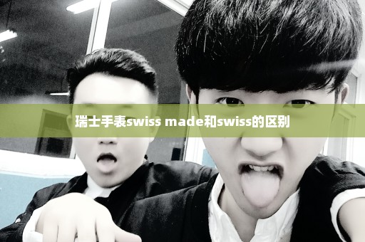 瑞士手表swiss made和swiss的区别