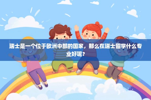 瑞士是一个位于欧洲中部的国家，那么在瑞士留学什么专业好呢？
