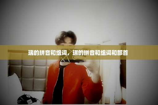 瑞的拼音和组词，瑞的拼音和组词和部首 