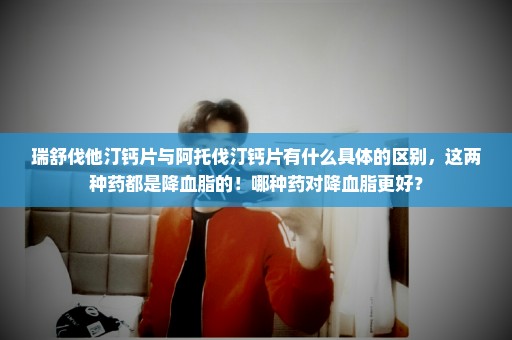 瑞舒伐他汀钙片与阿托伐汀钙片有什么具体的区别，这两种药都是降血脂的！哪种药对降血脂更好？