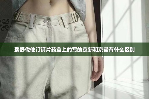 瑞舒伐他汀钙片药盒上的写的京新和京诺有什么区别