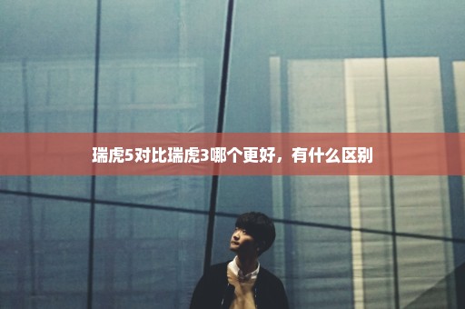 瑞虎5对比瑞虎3哪个更好，有什么区别