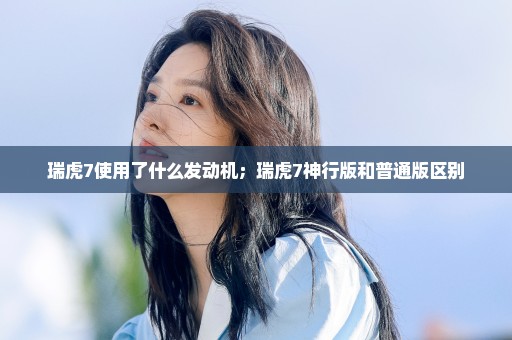 瑞虎7使用了什么发动机；瑞虎7神行版和普通版区别