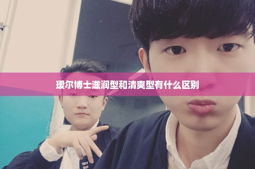 瑷尔博士滋润型和清爽型有什么区别