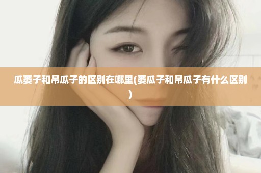 瓜蒌子和吊瓜子的区别在哪里(蒌瓜子和吊瓜子有什么区别)